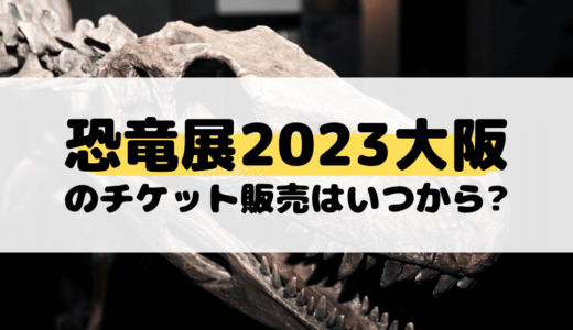 恐竜博2023大阪のチケット販売はいつから?