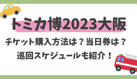 トミカ博2023大阪チケット購入方法は?当日券は?巡回スケジュールも紹介!